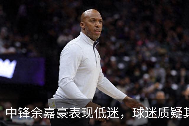 中锋余嘉豪表现低迷，球迷质疑其国家队资格